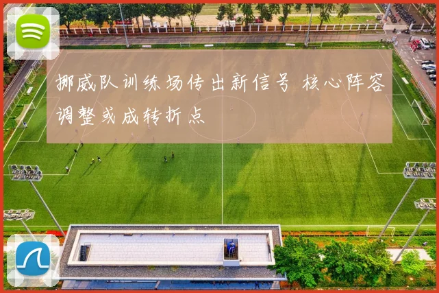 挪威队训练场传出新信号 核心阵容调整或成转折点
