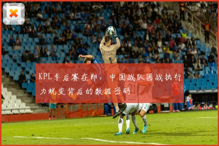 KPL季后赛在即,中国战队团战执行力蜕变背后的数据密码