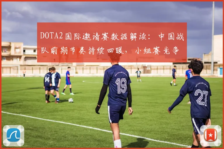 DOTA2国际邀请赛数据解读：中国战队前期节奏持续回暖，小组赛竞争格局生变
