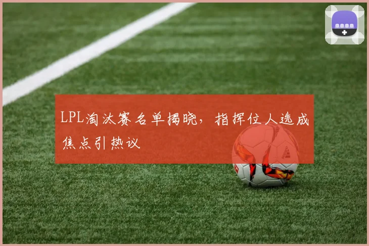 LPL淘汰赛名单揭晓,指挥位人选成焦点引热议
