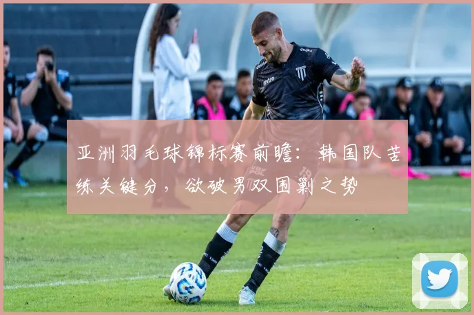 亚洲羽毛球锦标赛前瞻：韩国队苦练关键分，欲破男双围剿之势