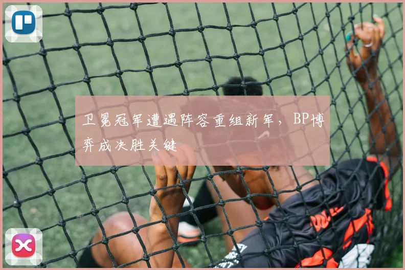 卫冕冠军遭遇阵容重组新军,BP博弈成决胜关键
