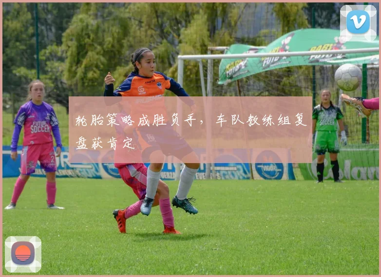 轮胎策略成胜负手，车队教练组复盘获肯定