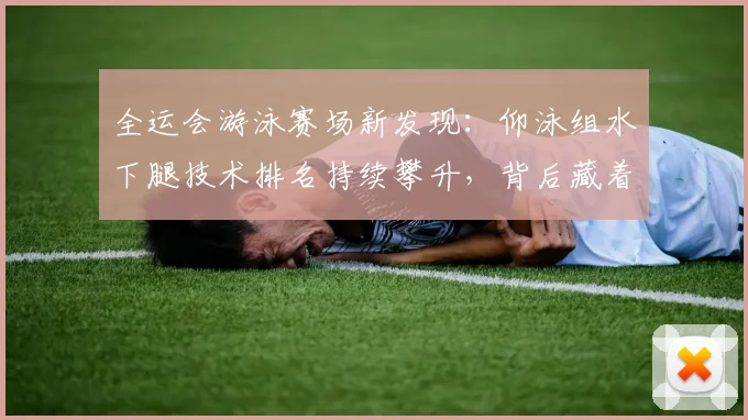 全运会游泳赛场新发现：仰泳组水下腿技术排名持续攀升，背后藏着什么秘密