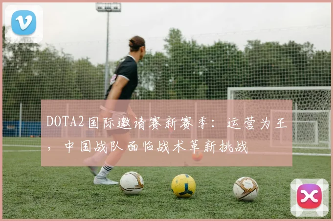 DOTA2国际邀请赛新赛季：运营为王，中国战队面临战术革新挑战