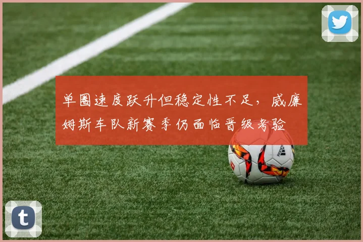 单圈速度跃升但稳定性不足，威廉姆斯车队新赛季仍面临晋级考验