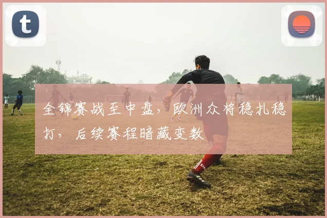 全锦赛战至中盘，欧洲众将稳扎稳打，后续赛程暗藏变数