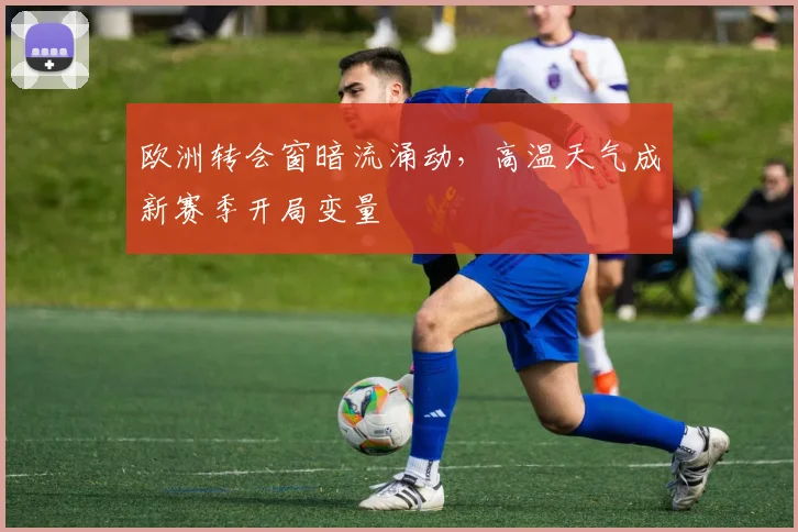 欧洲转会窗暗流涌动，高温天气成新赛季开局变量
