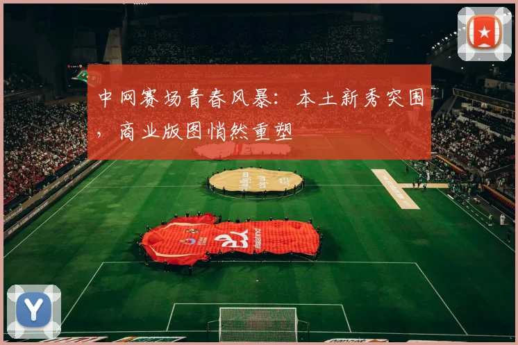 中网赛场青春风暴：本土新秀突围，商业版图悄然重塑