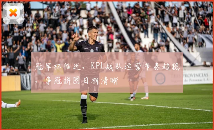 冠军杯临近，KPL战队运营节奏趋稳，争冠拼图日渐清晰