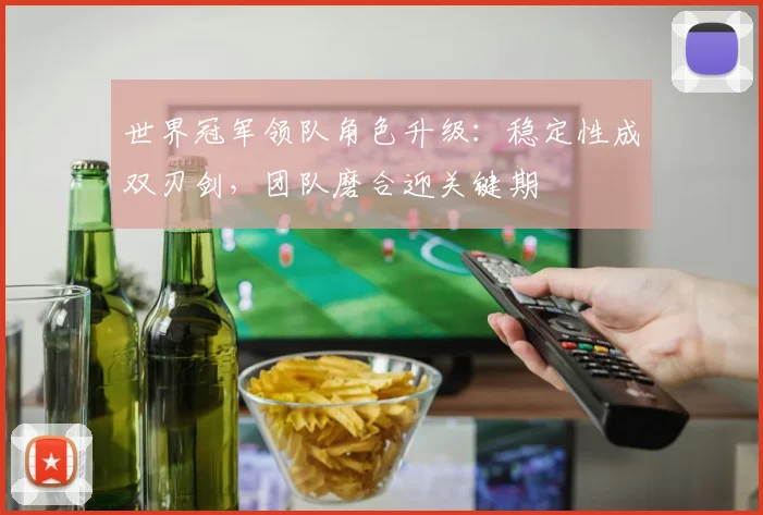 世界冠军领队角色升级:稳定性成双刃剑,团队磨合迎关键期