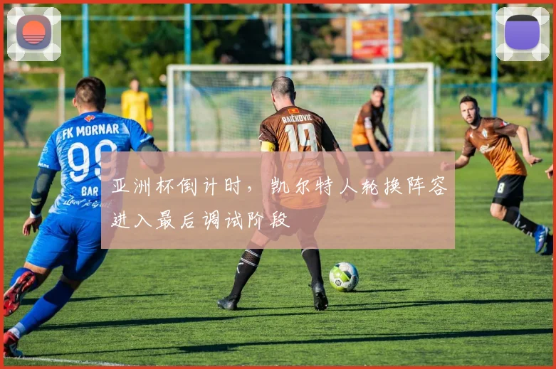 亚洲杯倒计时，凯尔特人轮换阵容进入最后调试阶段