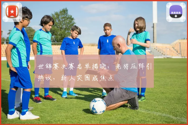 世锦赛决赛名单揭晓,老将压阵引热议,新人突围成焦点