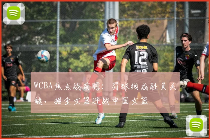 WCBA焦点战前瞻：罚球线成胜负关键，掘金女篮迎战中国女篮