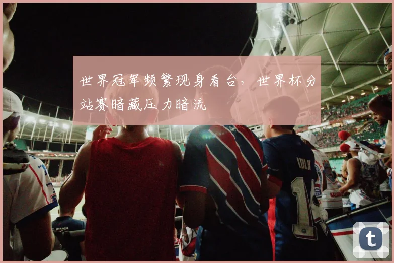 世界冠军频繁现身看台,世界杯分站赛暗藏压力暗流