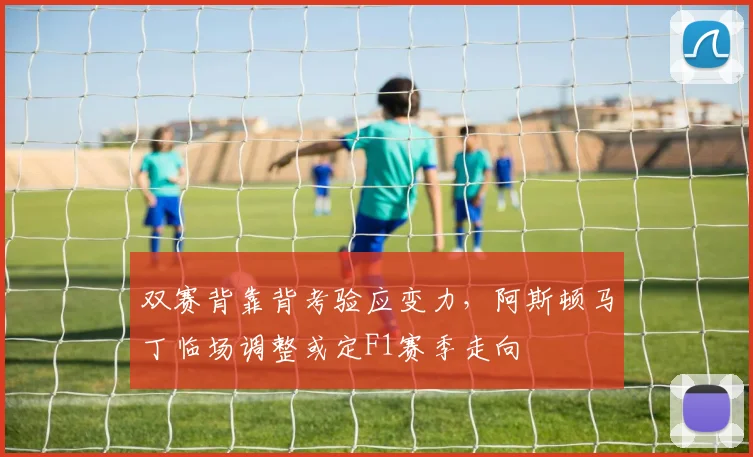 双赛背靠背考验应变力，阿斯顿马丁临场调整或定F1赛季走向