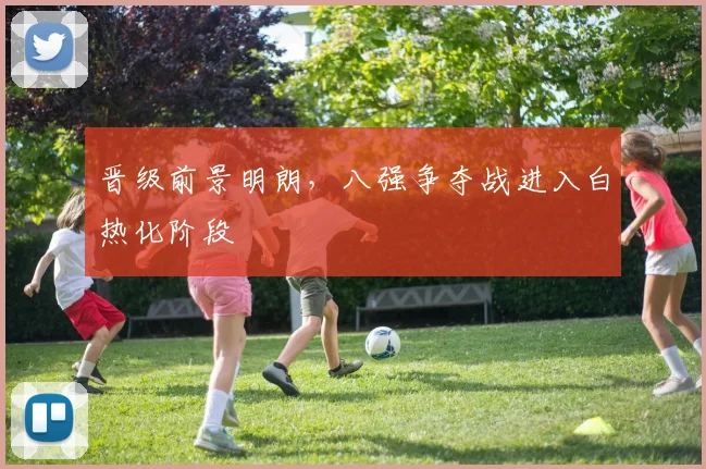 晋级前景明朗，八强争夺战进入白热化阶段