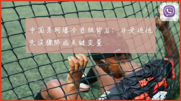 中国男网爆冷晋级背后：非受迫性失误骤降成关键变量