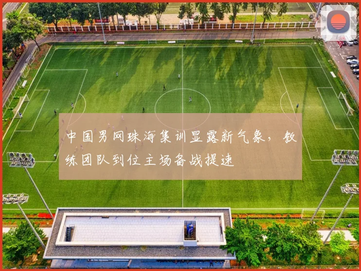 中国男网珠海集训显露新气象,教练团队到位主场备战提速