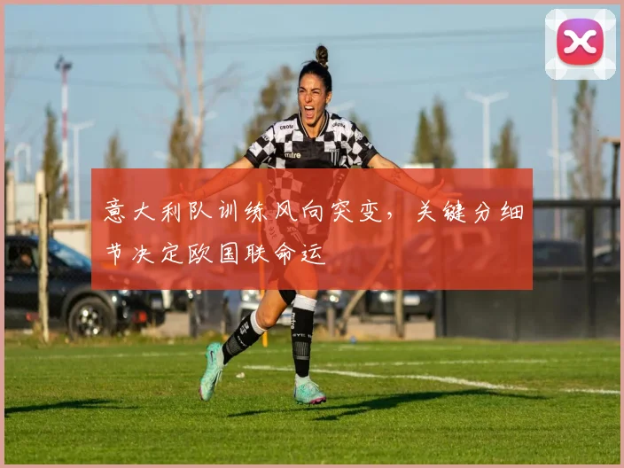 意大利队训练风向突变，关键分细节决定欧国联命运