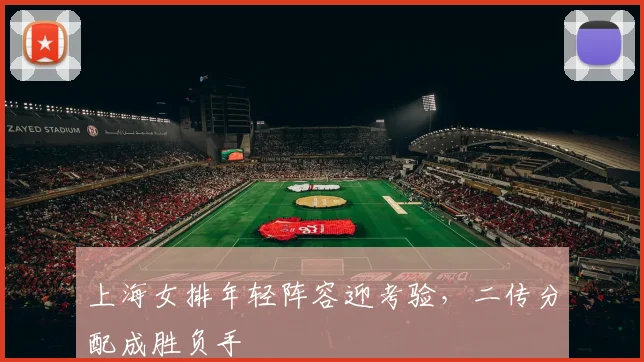 上海女排年轻阵容迎考验，二传分配成胜负手