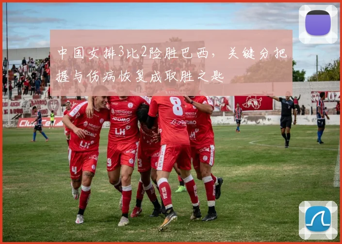 中国女排3比2险胜巴西,关键分把握与伤病恢复成取胜之匙