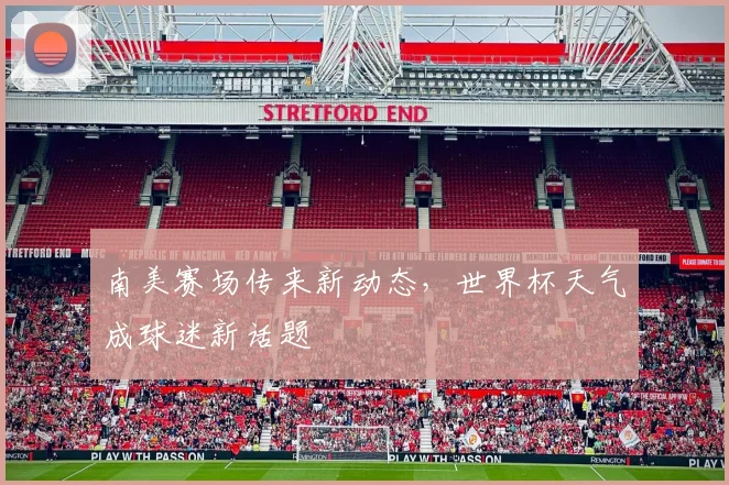 南美赛场传来新动态,世界杯天气成球迷新话题