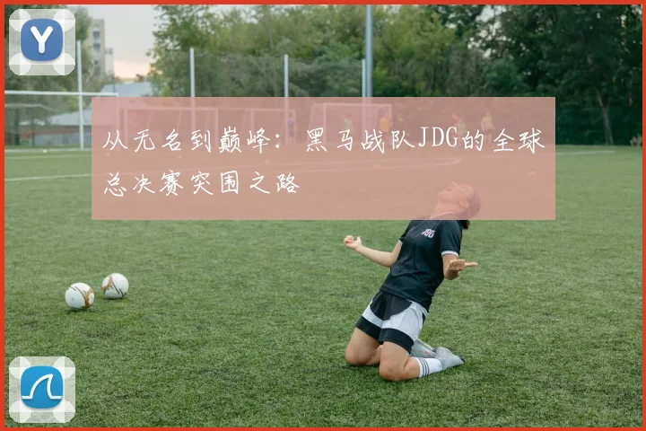 从无名到巅峰：黑马战队JDG的全球总决赛突围之路