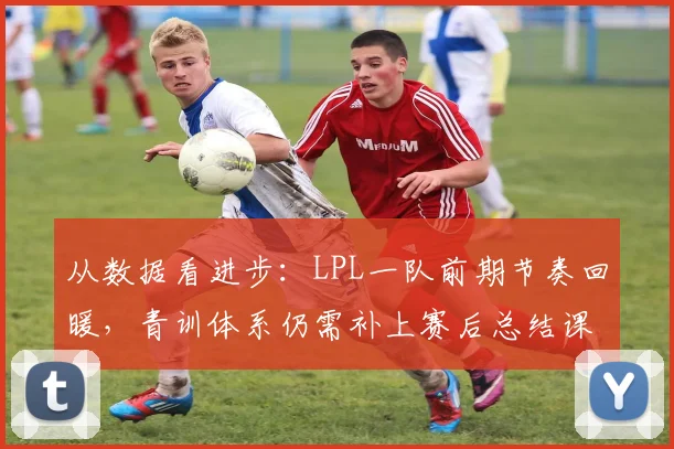 从数据看进步：LPL一队前期节奏回暖，青训体系仍需补上赛后总结课