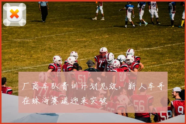 厂商车队青训计划见效，新人车手在珠海赛道迎来突破