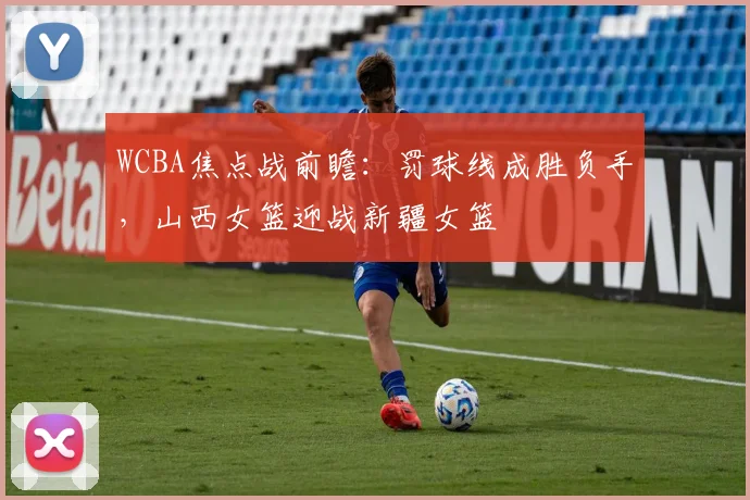 WCBA焦点战前瞻:罚球线成胜负手,山西女篮迎战新疆女篮