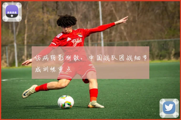 伤病阴影渐散，中国战队团战细节成训练重点