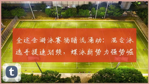 全运会游泳赛场暗流涌动：混合泳选手提速划频，蝶泳新势力强势崛起