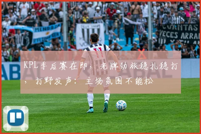 KPL季后赛在即,老牌劲旅稳扎稳打,打野发声:主场氛围不能松