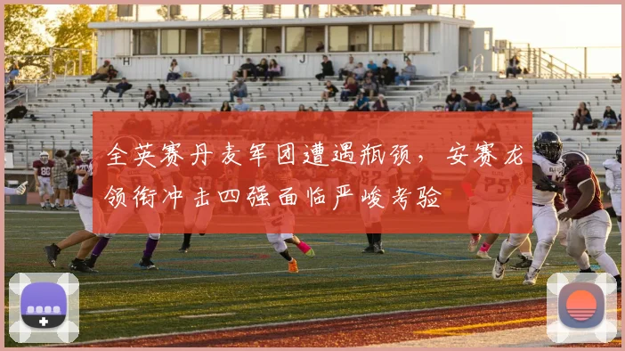 全英赛丹麦军团遭遇瓶颈，安赛龙领衔冲击四强面临严峻考验