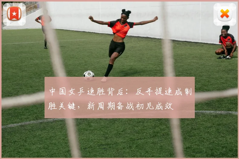 中国女乒速胜背后:反手提速成制胜关键,新周期备战初见成效